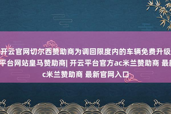 开云官网切尔西赞助商为调回限度内的车辆免费升级软件-开云平台网站皇马赞助商| 开云平台官方ac米兰赞助商 最新官网入口