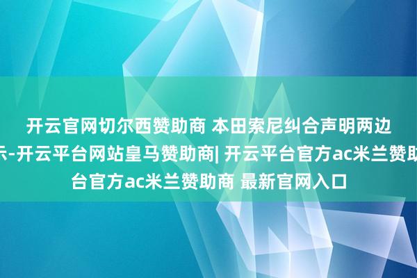 开云官网切尔西赞助商 　　本田索尼纠合声明　　两边在纠合声明中暗示-开云平台网站皇马赞助商| 开云平台官方ac米兰赞助商 最新官网入口