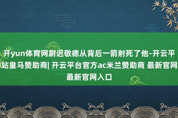 开yun体育网尉迟敬德从背后一箭射死了他-开云平台网站皇马赞助商| 开云平台官方ac米兰赞助商 最新官网入口