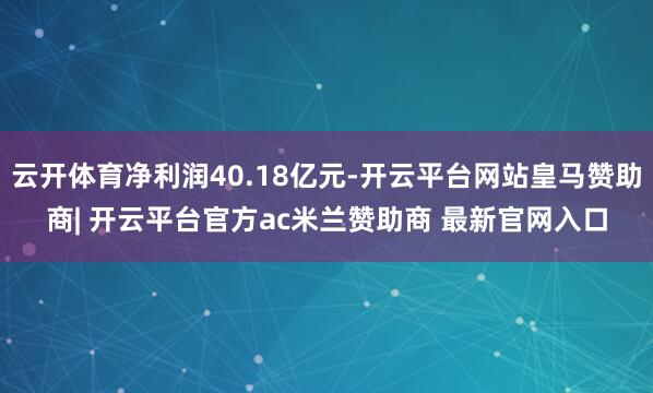 云开体育净利润40.18亿元-开云平台网站皇马赞助商| 开云平台官方ac米兰赞助商 最新官网入口