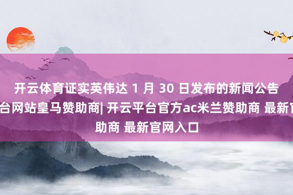 开云体育证实英伟达 1 月 30 日发布的新闻公告-开云平台网站皇马赞助商| 开云平台官方ac米兰赞助商 最新官网入口