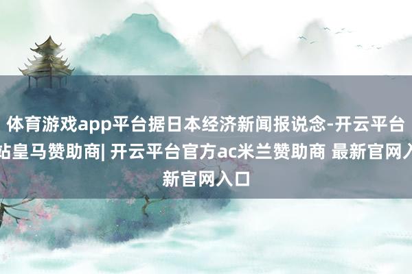 体育游戏app平台据日本经济新闻报说念-开云平台网站皇马赞助商| 开云平台官方ac米兰赞助商 最新官网入口
