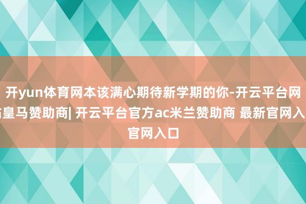开yun体育网本该满心期待新学期的你-开云平台网站皇马赞助商| 开云平台官方ac米兰赞助商 最新官网入口