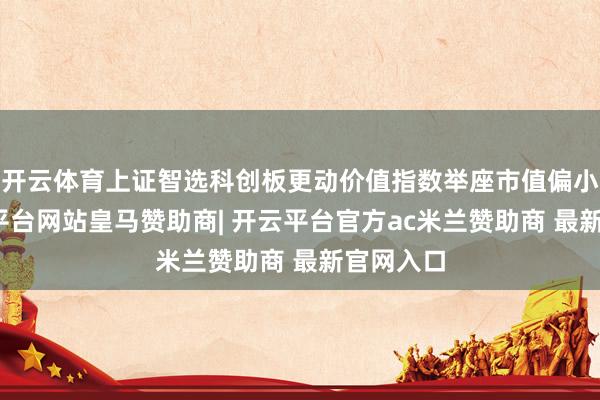 开云体育上证智选科创板更动价值指数举座市值偏小盘-开云平台网站皇马赞助商| 开云平台官方ac米兰赞助商 最新官网入口