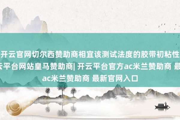 开云官网切尔西赞助商相宜该测试法度的胶带初粘性测定仪-开云平台网站皇马赞助商| 开云平台官方ac米兰赞助商 最新官网入口
