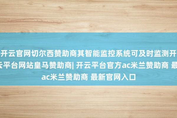开云官网切尔西赞助商其智能监控系统可及时监测开动景色-开云平台网站皇马赞助商| 开云平台官方ac米兰赞助商 最新官网入口
