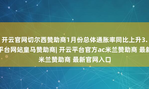 开云官网切尔西赞助商1月份总体通胀率同比上升3.0%-开云平台网站皇马赞助商| 开云平台官方ac米兰赞助商 最新官网入口