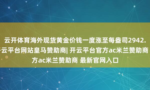 云开体育海外现货黄金价钱一度涨至每盎司2942.7好意思元-开云平台网站皇马赞助商| 开云平台官方ac米兰赞助商 最新官网入口
