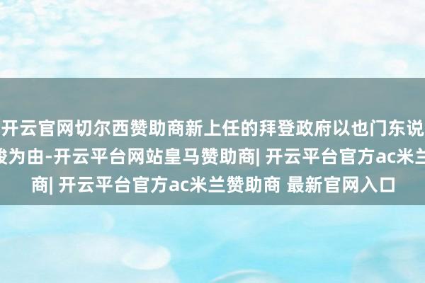 开云官网切尔西赞助商新上任的拜登政府以也门东说念主说念见地场合严峻为由-开云平台网站皇马赞助商| 开云平台官方ac米兰赞助商 最新官网入口