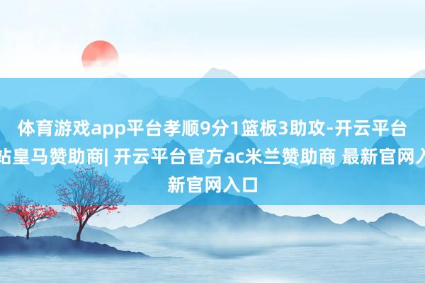 体育游戏app平台孝顺9分1篮板3助攻-开云平台网站皇马赞助商| 开云平台官方ac米兰赞助商 最新官网入口