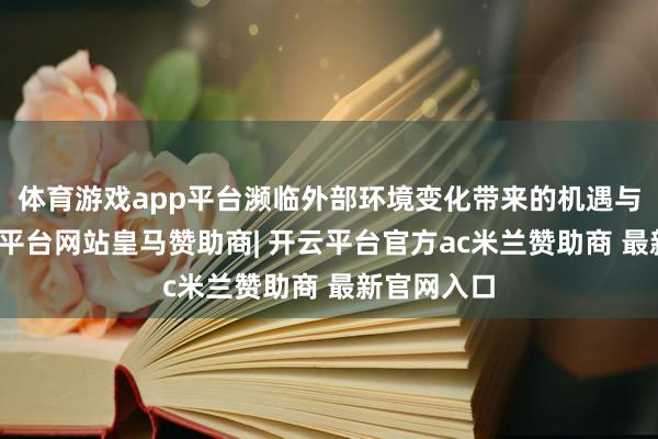 体育游戏app平台濒临外部环境变化带来的机遇与挑战-开云平台网站皇马赞助商| 开云平台官方ac米兰赞助商 最新官网入口