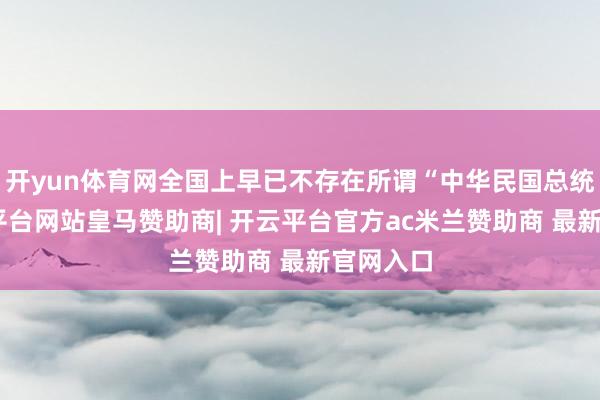 开yun体育网全国上早已不存在所谓“中华民国总统”-开云平台网站皇马赞助商| 开云平台官方ac米兰赞助商 最新官网入口
