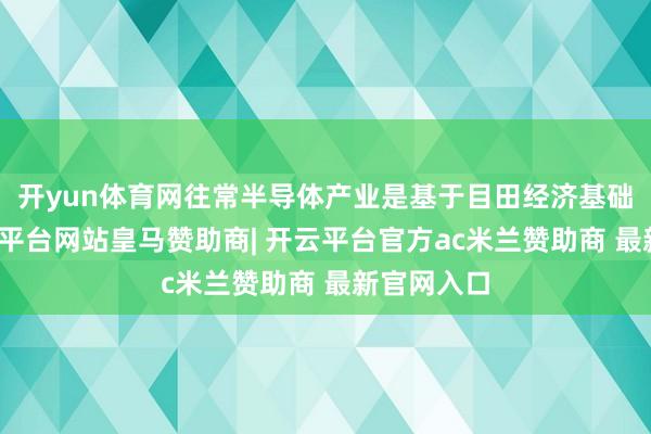 开yun体育网往常半导体产业是基于目田经济基础发展-开云平台网站皇马赞助商| 开云平台官方ac米兰赞助商 最新官网入口