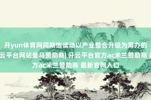 开yun体育网同期饱读动以产业整合升级为筹办的并购重组-开云平台网站皇马赞助商| 开云平台官方ac米兰赞助商 最新官网入口