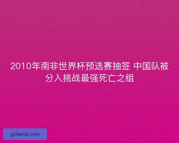 2010年南非世界杯预选赛抽签 中国队被分入挑战最强死亡之组 2010年南非世界杯预选赛抽签 中国队被分入挑战最强死亡之组