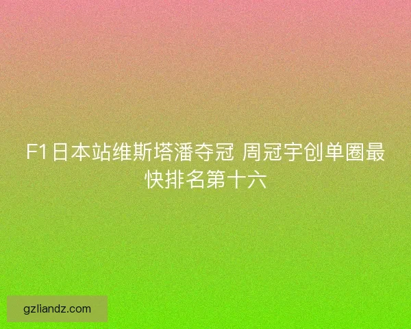 F1日本站维斯塔潘夺冠 周冠宇创单圈最快排名第十六