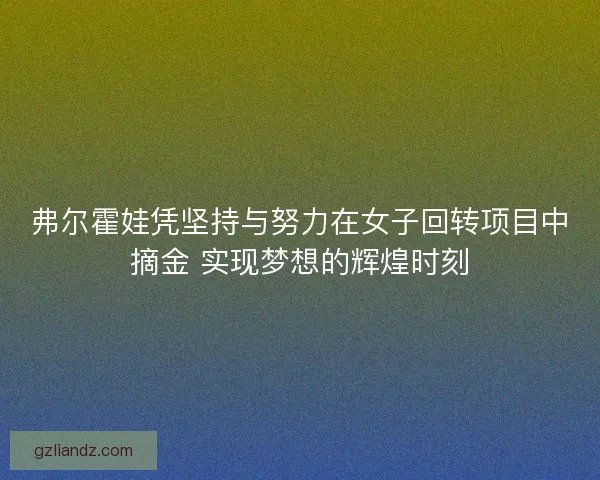 弗尔霍娃凭坚持与努力在女子回转项目中摘金 实现梦想的辉煌时刻 弗尔霍娃凭坚持与努力在女子回转项目中摘金 实现梦想的辉煌时刻