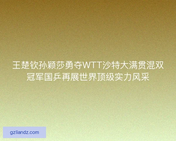 王楚钦孙颖莎勇夺WTT沙特大满贯混双冠军国乒再展世界顶级实力风采 王楚钦孙颖莎勇夺WTT沙特大满贯混双冠军国乒再展世界顶级实力风采