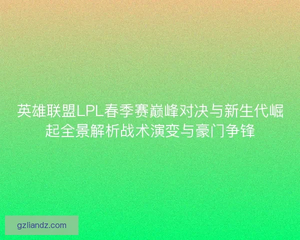 英雄联盟LPL春季赛巅峰对决与新生代崛起全景解析战术演变与豪门争锋 英雄联盟LPL春季赛巅峰对决与新生代崛起全景解析战术演变与豪门争锋
