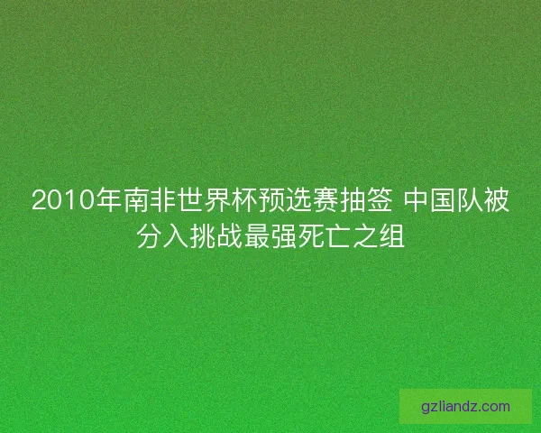 2010年南非世界杯预选赛抽签 中国队被分入挑战最强死亡之组 2010年南非世界杯预选赛抽签 中国队被分入挑战最强死亡之组