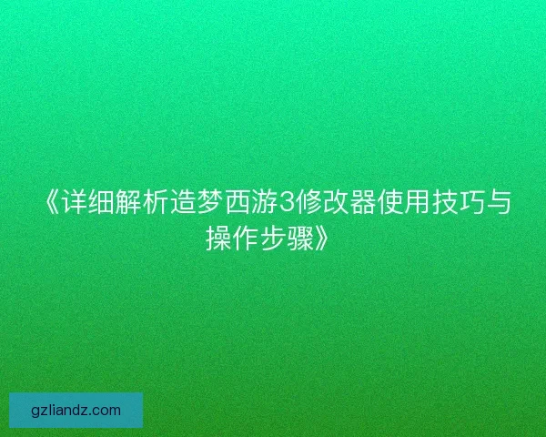 《详细解析造梦西游3修改器使用技巧与操作步骤》 《详细解析造梦西游3修改器使用技巧与操作步骤》