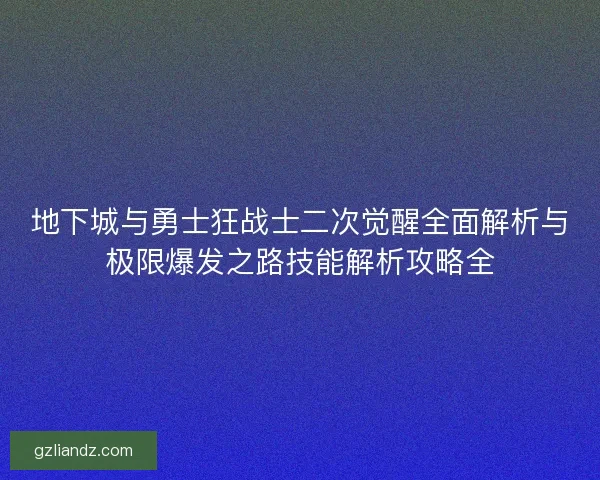 地下城与勇士狂战士二次觉醒全面解析与极限爆发之路技能解析攻略全