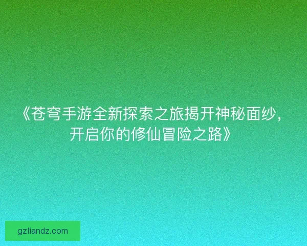 《苍穹手游全新探索之旅揭开神秘面纱,开启你的修仙冒险之路》 《苍穹手游全新探索之旅揭开神秘面纱,开启你的修仙冒险之路》