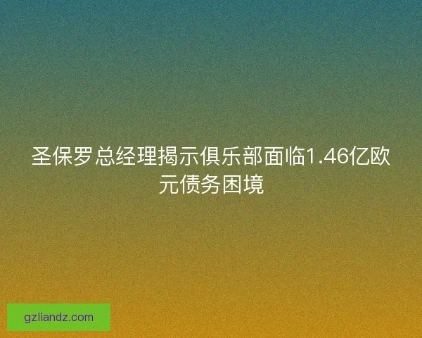圣保罗总经理揭示俱乐部面临1.46亿欧元债务困境