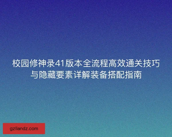 校园修神录41版本全流程高效通关技巧与隐藏要素详解装备搭配指南