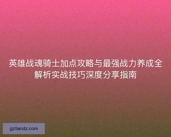 英雄战魂骑士加点攻略与最强战力养成全解析实战技巧深度分享指南 英雄战魂骑士加点攻略与最强战力养成全解析实战技巧深度分享指南