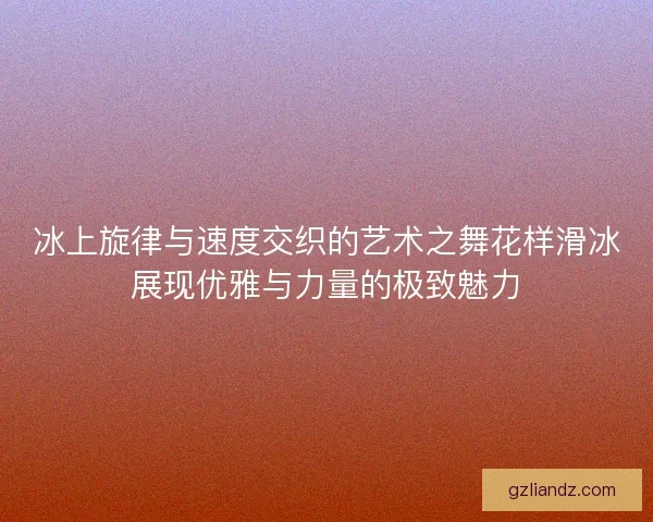 冰上旋律与速度交织的艺术之舞花样滑冰展现优雅与力量的极致魅力 冰上旋律与速度交织的艺术之舞花样滑冰展现优雅与力量的极致魅力