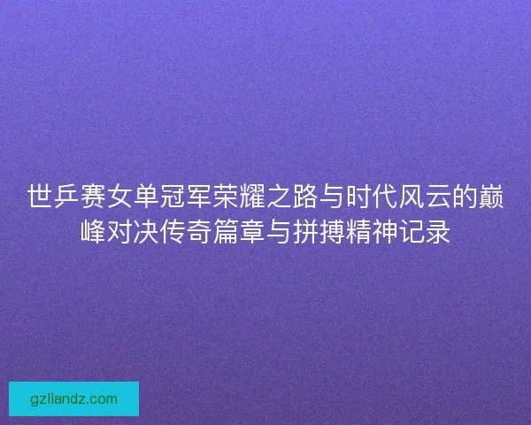 世乒赛女单冠军荣耀之路与时代风云的巅峰对决传奇篇章与拼搏精神记录 世乒赛女单冠军荣耀之路与时代风云的巅峰对决传奇篇章与拼搏精神记录