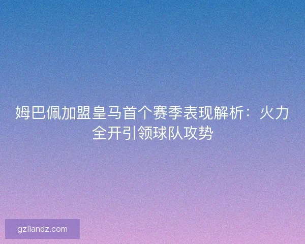 姆巴佩加盟皇马首个赛季表现解析:火力全开引领球队攻势 姆巴佩加盟皇马首个赛季表现解析:火力全开引领球队攻势