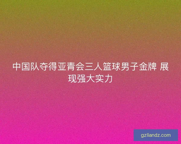 中国队夺得亚青会三人篮球男子金牌 展现强大实力 中国队夺得亚青会三人篮球男子金牌 展现强大实力