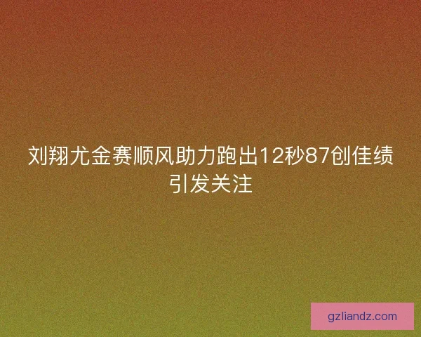 刘翔尤金赛顺风助力跑出12秒87创佳绩引发关注 刘翔尤金赛顺风助力跑出12秒87创佳绩引发关注
