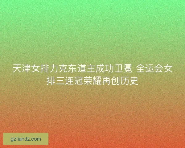 天津女排力克东道主成功卫冕 全运会女排三连冠荣耀再创历史 天津女排力克东道主成功卫冕 全运会女排三连冠荣耀再创历史