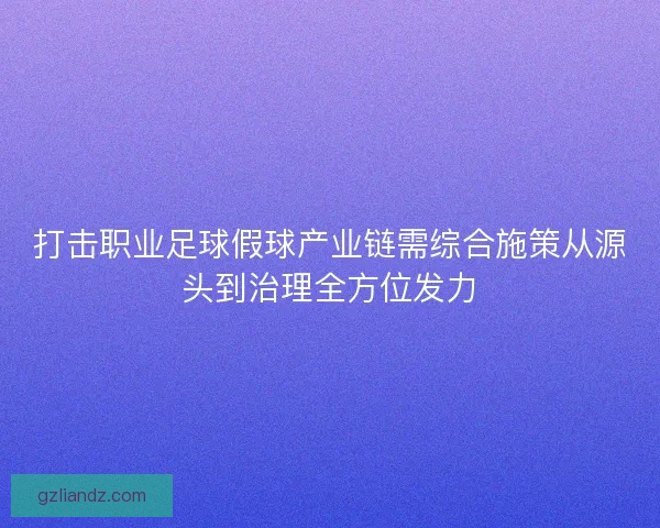 打击职业足球假球产业链需综合施策从源头到治理全方位发力 打击职业足球假球产业链需综合施策从源头到治理全方位发力